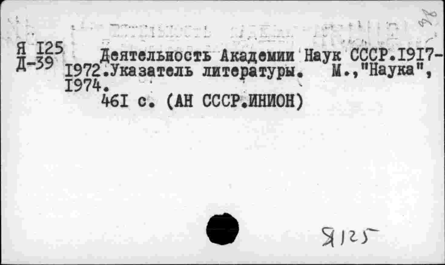 ﻿•, »I 1
3 I?5 Деятельность Академии Наук СССР.1917 1972.Указатель литературы.	М.,’’Наука",
1974.	' :
461 с. (АН СССР.ЙНИОН)
